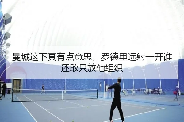 曼城这下真有点意思，罗德里远射一开谁还敢只放他组织