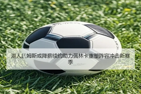 湖人詹姆斯或降薪续约助力佩林卡重塑阵容冲击新赛季