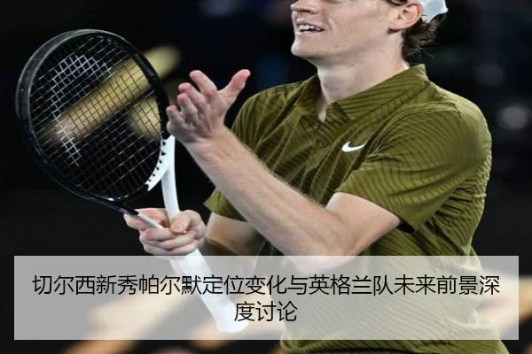 切尔西新秀帕尔默定位变化与英格兰队未来前景深度讨论