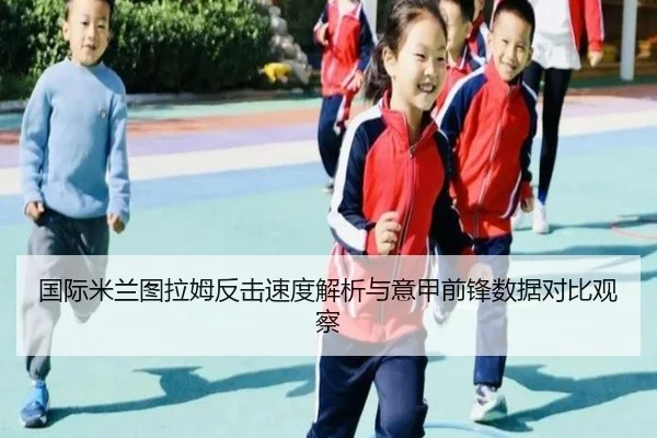 国际米兰图拉姆反击速度解析与意甲前锋数据对比观察