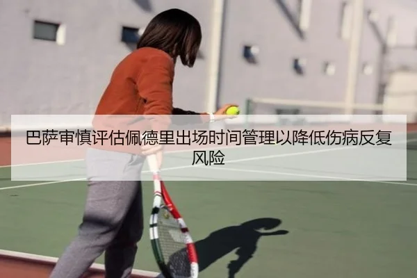 巴萨审慎评估佩德里出场时间管理以降低伤病反复风险