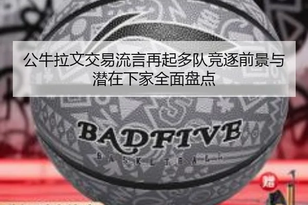 公牛拉文交易流言再起多队竞逐前景与潜在下家全面盘点