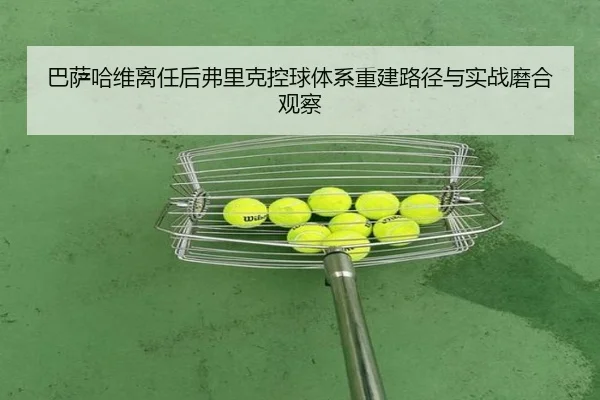 巴萨哈维离任后弗里克控球体系重建路径与实战磨合观察