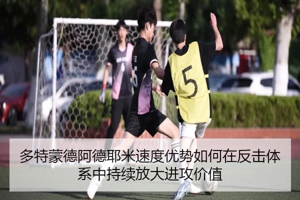 多特蒙德阿德耶米速度优势如何在反击体系中持续放大进攻价值