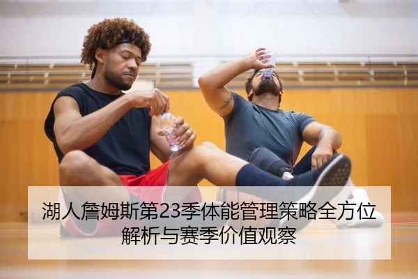 湖人詹姆斯第23季体能管理策略全方位解析与赛季价值观察