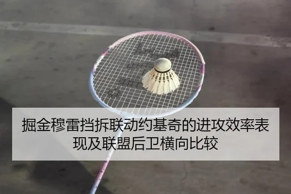 掘金穆雷挡拆联动约基奇的进攻效率表现及联盟后卫横向比较
