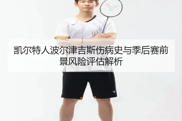 凯尔特人波尔津吉斯伤病史与季后赛前景风险评估解析