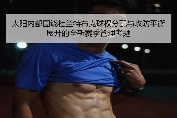 太阳内部围绕杜兰特布克球权分配与攻防平衡展开的全新赛季管理考题
